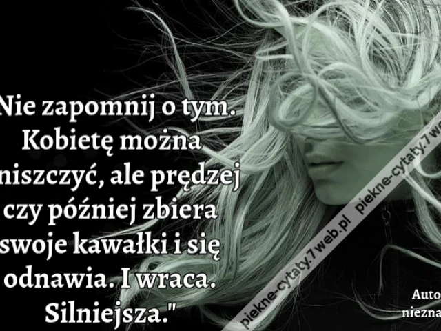 Nie zapomnij o tym. Kobietę można zniszczyć, ale prędzej czy później zbiera swoje kawałki i się odnawia. I wraca. Silniejsza.