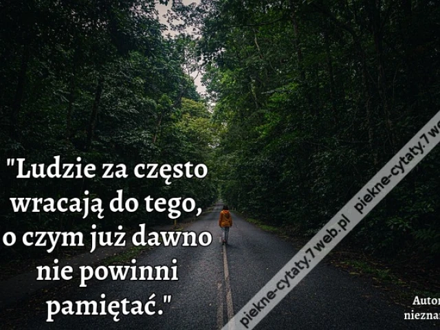 Ludzie za często wracają do tego, o czym już dawno nie powinni pamiętać.i