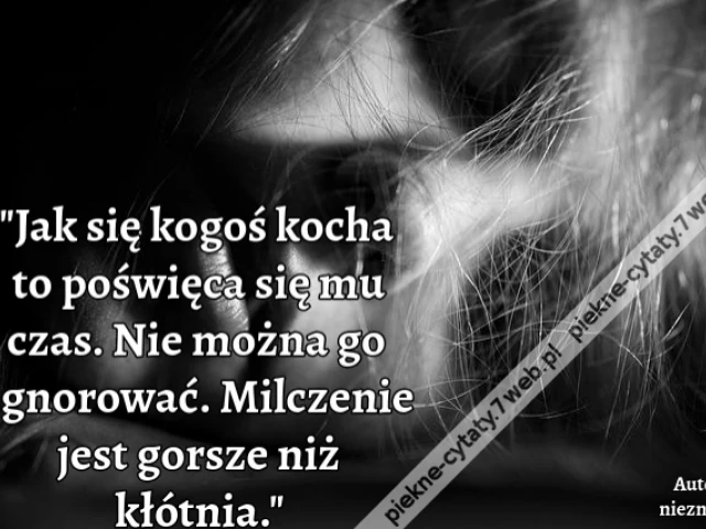 Jak się kogoś kocha to poświęca się mu czas. Nie można go ignorować. Milczenie jest gorsze niż kłótnia.