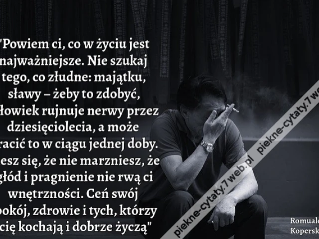 "Powiem ci, co w życiu jest najważniejsze. Nie szukaj tego, co złudne: majątku, sławy – żeby to zdobyć, człowiek rujnuje nerwy przez dziesięciolecia, a może stracić to w ciągu jednej doby. Ciesz się, że nie marzniesz, że głód i pragnienie nie rwą ci wnętr
