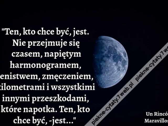 "Ten, kto chce być, jest. Nie przejmuje się czasem, napiętym harmonogramem, lenistwem, zmęczeniem, kilometrami i wszystkimi innymi przeszkodami, które napotka. Ten, kto chce być, -jest..." i