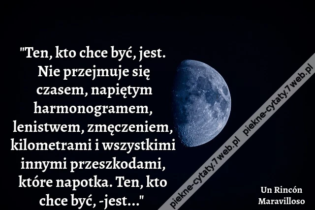 "Ten, kto chce być, jest. Nie przejmuje się czasem, napiętym harmonogramem, lenistwem, zmęczeniem, kilometrami i wszystkimi innymi przeszkodami, które napotka. Ten, kto chce być, -jest..." i