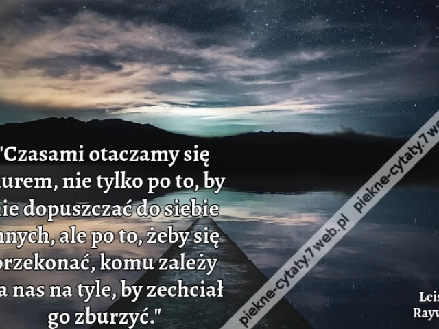 Czasami otaczamy się murem, nie tylko po to, by nie dopuszczać do siebie innych, ale po to, żeby się przekonać, komu zależy na nas na tyle, by zechciał go zburzyć.