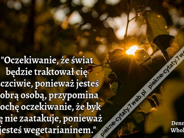 "Oczekiwanie, że świat będzie traktował cię uczciwie, ponieważ jesteś dobrą osobą, przypomina trochę oczekiwanie, że byk cię nie zaatakuje, ponieważ jesteś wegetarianinem."