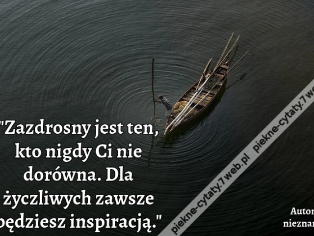"Zazdrosny jest ten, kto nigdy Ci nie dorówna. Dla życzliwych zawsze będziesz inspiracją."