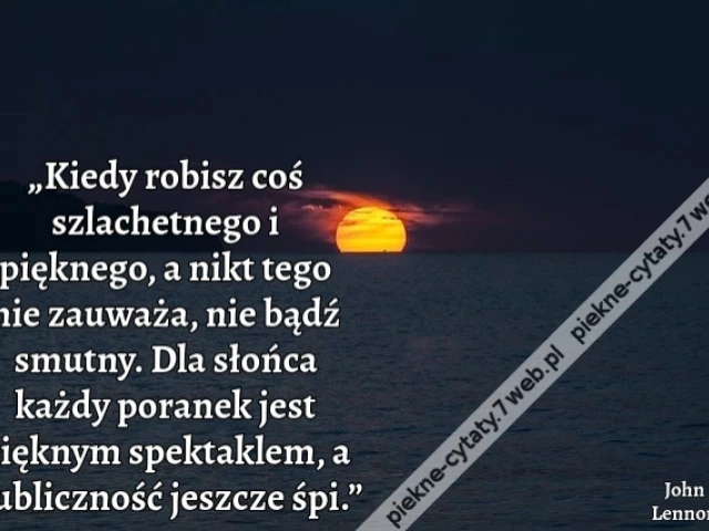 „Kiedy robisz coś szlachetnego i pięknego, a nikt tego nie zauważa, nie bądź smutny. Dla słońca każdy poranek jest pięknym spektaklem, a publiczność jeszcze śpi.”