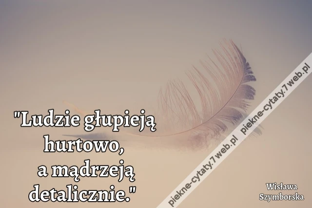 "Ludzie głupieją hurtowo a mądrzeją detalicznie."