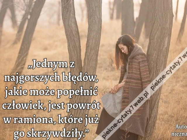 „Jednym z najgorszych błędów, jakie może popełnić człowiek, jest powrót w ramiona, które już go skrzywdziły.”