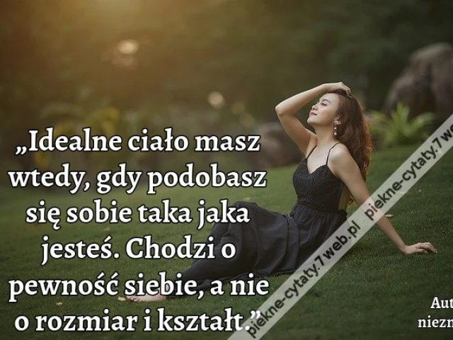 „Idealne ciało masz wtedy, gdy podobasz się sobie taka jaka jesteś. Chodzi o pewność siebie, a nie o rozmiar i kształt.”