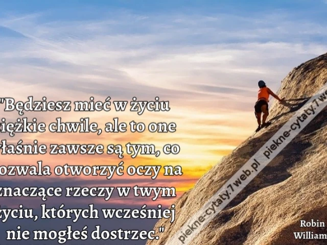 "Będziesz mieć w życiu ciężkie chwile, ale to one właśnie zawsze są tym, co pozwala otworzyć oczy na znaczące rzeczy w twym życiu, których wcześniej nie mogłeś dostrzec."