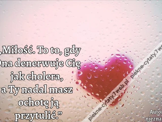 „Miłość. To to, gdy Ona denerwuje Cię jak cholera, a Ty nadal masz ochotę ją przytulić.”
