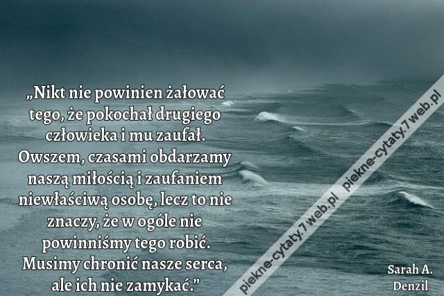 „Nikt nie powinien żałować tego, że pokochał drugiego człowieka i mu zaufał. Owszem, czasami obdarzamy naszą miłością i zaufaniem niewłaściwą osobę, lecz to nie znaczy, że w ogóle nie powinniśmy tego robić. Musimy chronić nasze serca, ale ich nie zamykać.