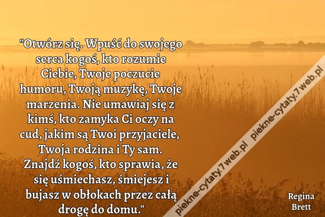 „Otwórz się. Wpuść do swojego serca kogoś, kto rozumie Ciebie, Twoje poczucie humoru, Twoją muzykę, Twoje marzenia. Nie umawiaj się z kimś, kto zamyka Ci oczy na cud, jakim są Twoi przyjaciele, Twoja rodzina i Ty sam. Znajdź kogoś, kto sprawia, że się