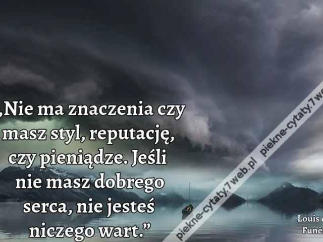 „Nie ma znaczenia czy masz styl, reputację, czy pieniądze. Jeśli nie masz dobrego serca, nie jesteś niczego wart.”