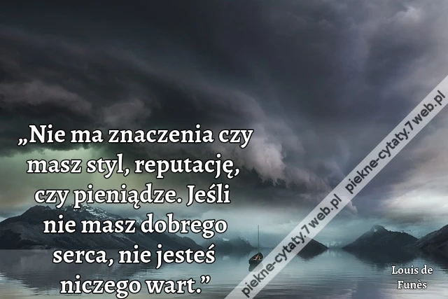 „Nie ma znaczenia czy masz styl, reputację, czy pieniądze. Jeśli nie masz dobrego serca, nie jesteś niczego wart.”