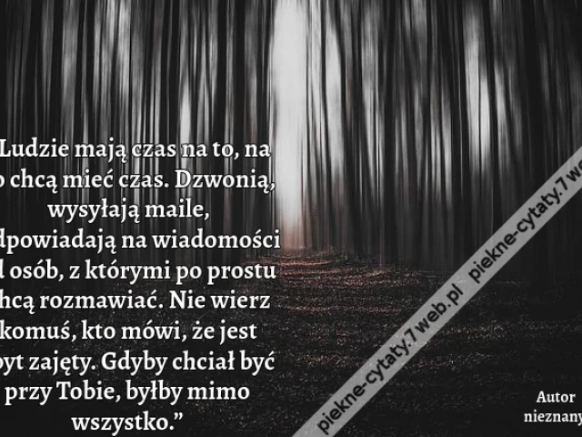 „Ludzie mają czas na to, na co chcą mieć czas. Dzwonią, wysyłają maile, odpowiadają na wiadomości od osób, z którymi po prostu chcą rozmawiać. Nie wierz komuś, kto mówi, że jest zbyt zajęty. Gdyby chciał być przy Tobie, byłby mimo wszystko.”
