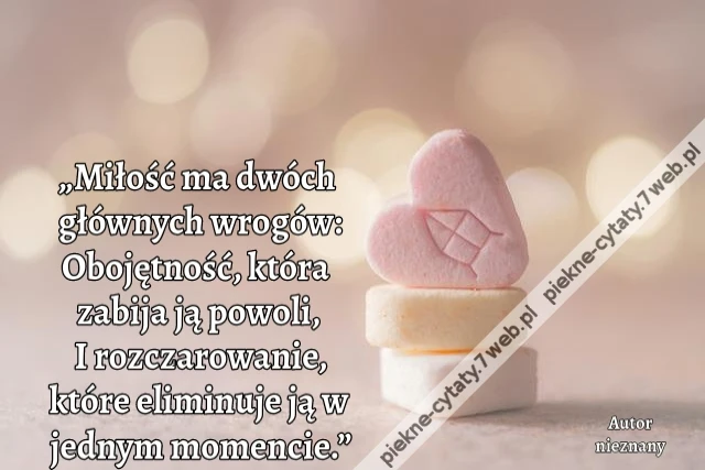 „Miłość ma dwóch głównych wrogów: Obojętność, która zabija ją powoli, I rozczarowanie, które eliminuje ją w jednym momencie.”