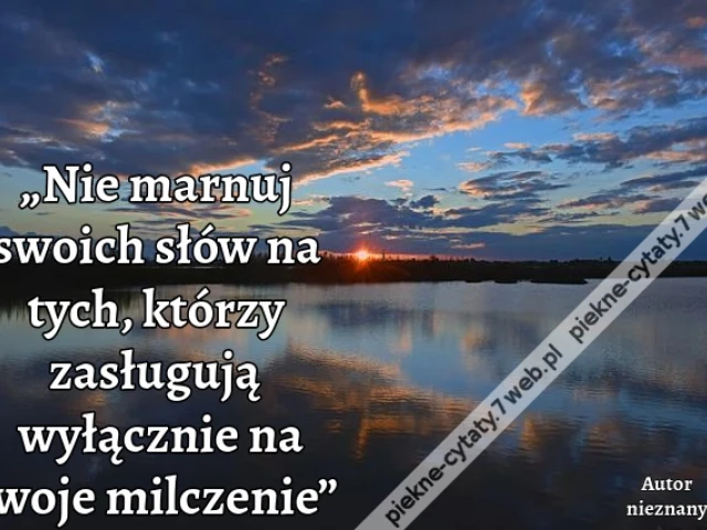 „Nie marnuj swoich słów na tych, którzy zasługują wyłącznie na twoje milczenie”