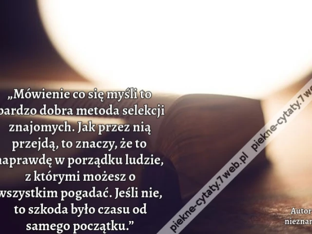 „Mówienie co się myśli to bardzo dobra metoda selekcji znajomych. Jak przez nią przejdą, to znaczy, że to naprawdę w porządku ludzie, z którymi możesz o wszystkim pogadać. Jeśli nie, to szkoda było czasu od samego początku.”
