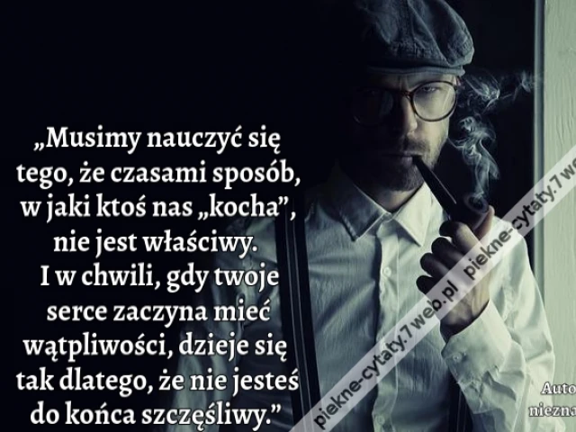 „Musimy nauczyć się tego, że czasami sposób, w jaki ktoś nas „kocha”, nie jest właściwy. I w chwili, gdy twoje serce zaczyna mieć wątpliwości, dzieje się tak dlatego, że nie jesteś do końca szczęśliwy.”