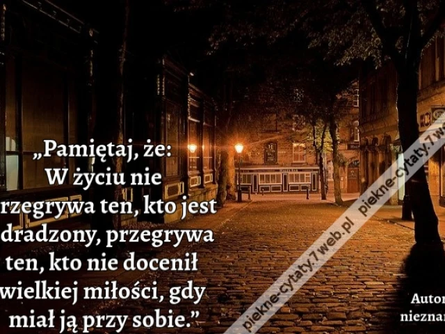 „Pamiętaj, że: W życiu nie przegrywa ten, kto jest zdradzony, przegrywa ten, kto nie docenił wielkiej miłości, gdy miał ją przy sobie.”