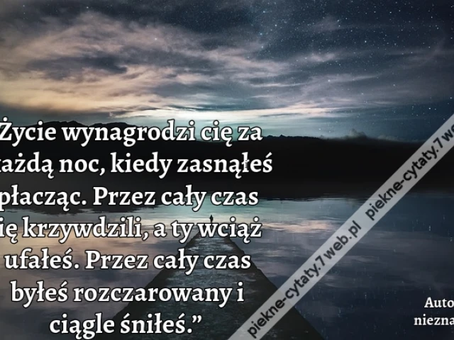 „Życie wynagrodzi cię za każdą noc, kiedy zasnąłeś płacząc. Przez cały czas cię krzywdzili, a ty wciąż ufałeś. Przez cały czas byłeś rozczarowany i ciągle śniłeś.”