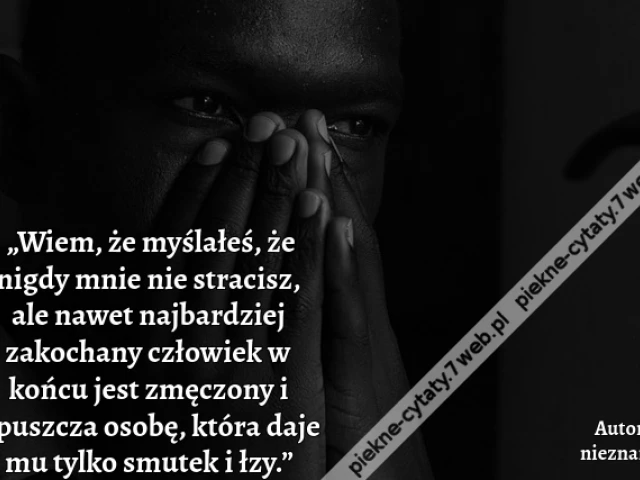 „Wiem, że myślałeś, że nigdy mnie nie stracisz, ale nawet najbardziej zakochany człowiek w końcu jest zmęczony i opuszcza osobę, która daje mu tylko smutek i łzy.”