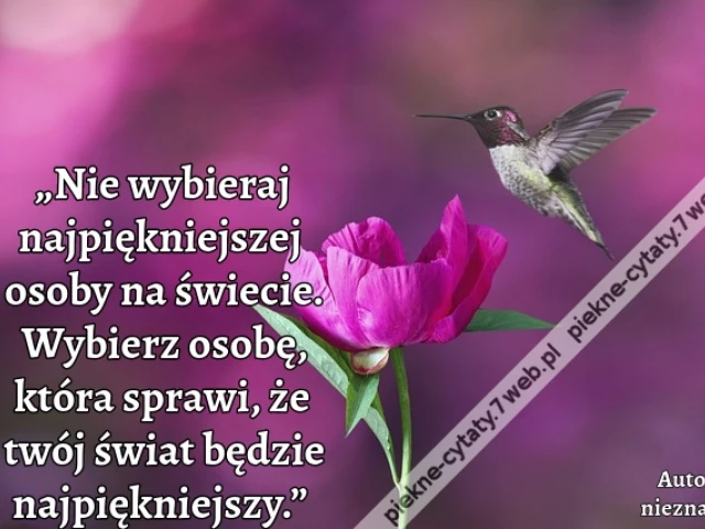 „Nie wybieraj najpiękniejszej osoby na świecie. Wybierz osobę, która sprawi, że twój świat będzie najpiękniejszy.”
