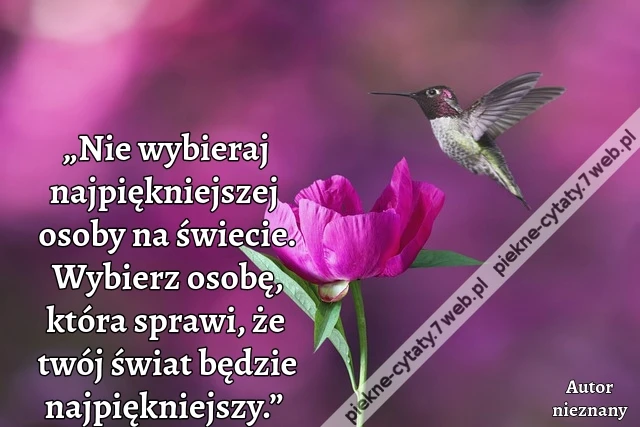 „Nie wybieraj najpiękniejszej osoby na świecie. Wybierz osobę, która sprawi, że twój świat będzie najpiękniejszy.”