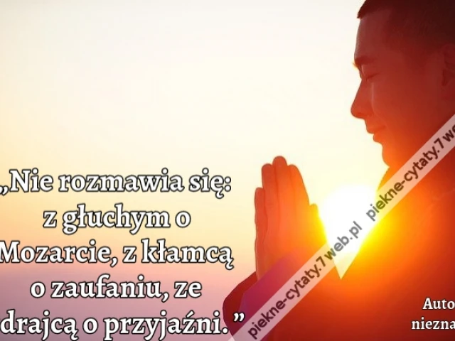 „Nie rozmawia się: z głuchym o Mozarcie, z kłamcą o zaufaniu, ze zdrajcą o przyjaźni. ”