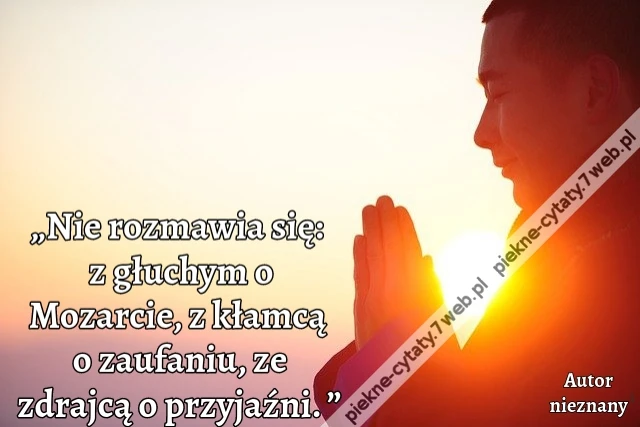 „Nie rozmawia się: z głuchym o Mozarcie, z kłamcą o zaufaniu, ze zdrajcą o przyjaźni. ”