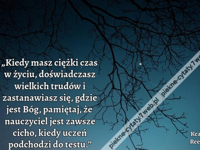 „Kiedy masz ciężki czas w życiu, doświadczasz wielkich trudów i zastanawiasz się, gdzie jest Bóg, pamiętaj, że nauczyciel jest zawsze cicho, kiedy uczeń podchodzi do testu.”