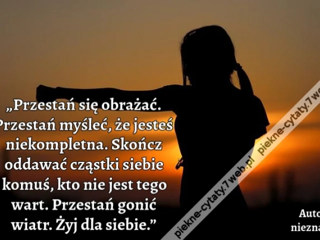 „Przestań się obrażać. Przestań myśleć, że jesteś niekompletna. Skończ oddawać cząstki siebie komuś, kto nie jest tego wart. Przestań gonić wiatr. Żyj dla siebie.”
