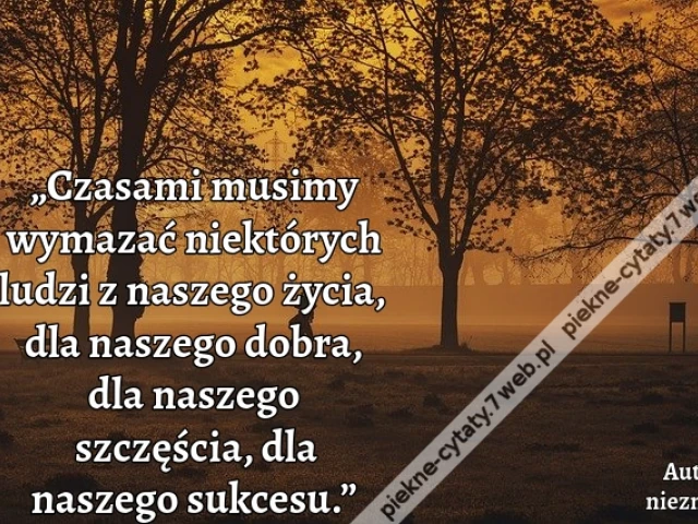 „Czasami musimy wymazać niektórych ludzi z naszego życia, dla naszego dobra, dla naszego szczęścia, dla naszego sukcesu.”