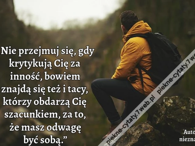„Nie przejmuj się, gdy krytykują Cię za inność, bowiem znajdą się też i tacy, którzy obdarzą Cię szacunkiem, za to, że masz odwagę być sobą.”