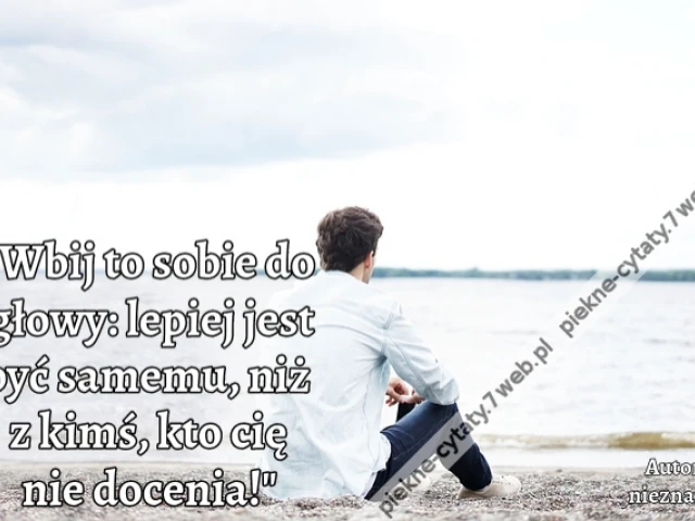 Wbij to sobie do głowy: lepiej jest być samemu, niż z kimś, kto cię nie docenia!