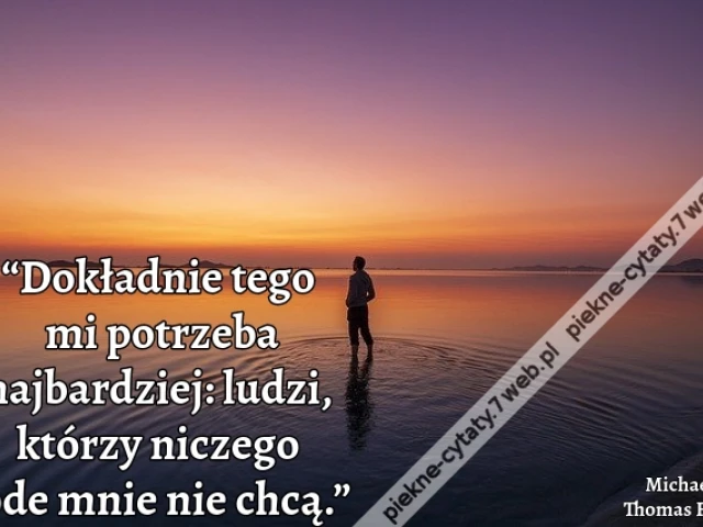 “Dokładnie tego mi potrzeba najbardziej: ludzi, którzy niczego ode mnie nie chcą.”