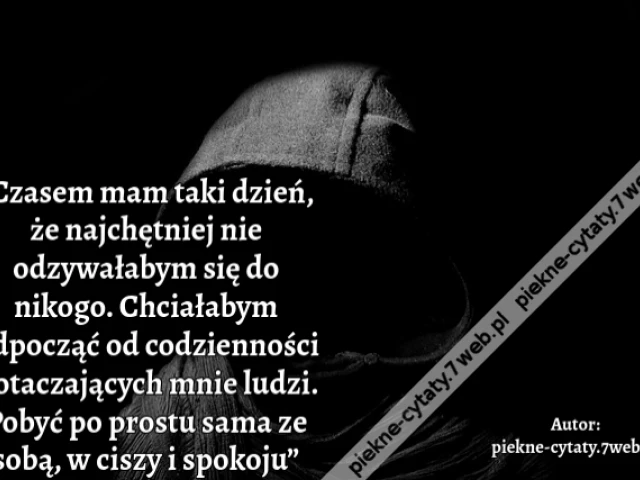 „Czasem mam taki dzień, że najchętniej nie odzywałabym się do nikogo. Chciałabym odpocząć od codzienności i otaczających mnie ludzi. Pobyć po prostu sama ze sobą, w ciszy i spokoju”