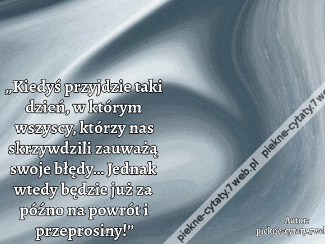 „Kiedyś przyjdzie taki dzień, w którym wszyscy, którzy nas skrzywdzili zauważą swoje błędy… Jednak wtedy będzie już za późno na powrót i przeprosiny!”