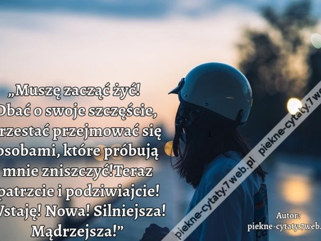 „Muszę zacząć żyć! Dbać o swoje szczęście, przestać przejmować się osobami,  które próbują mnie zniszczyć! Teraz patrzcie i podziwiajcie! Wstaję! Nowa! Silniejsza! Mądrzejsza!”