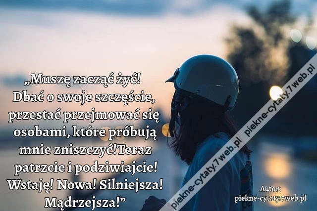 „Muszę zacząć żyć! Dbać o swoje szczęście, przestać przejmować się osobami, które próbują mnie zniszczyć! Teraz patrzcie i podziwiajcie! Wstaję! Nowa! Silniejsza! Mądrzejsza!”