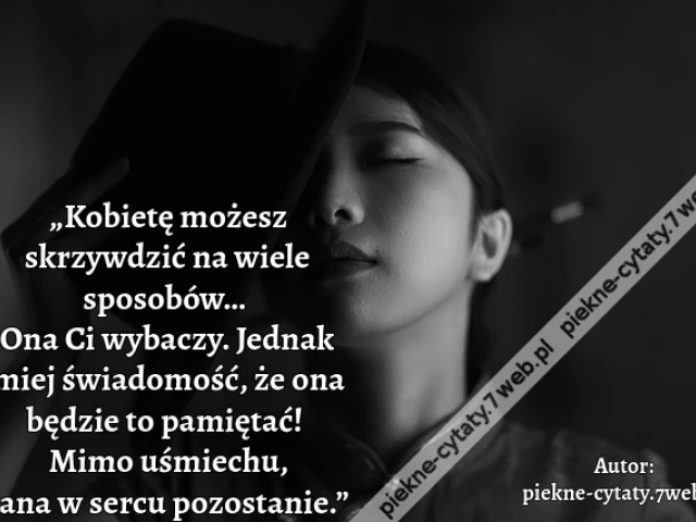 „Kobietę możesz skrzywdzić na wiele sposobów… Ona Ci wybaczy. Jednak miej świadomość, że ona będzie to pamiętać! Mimo uśmiechu, rana w sercu pozostanie.”