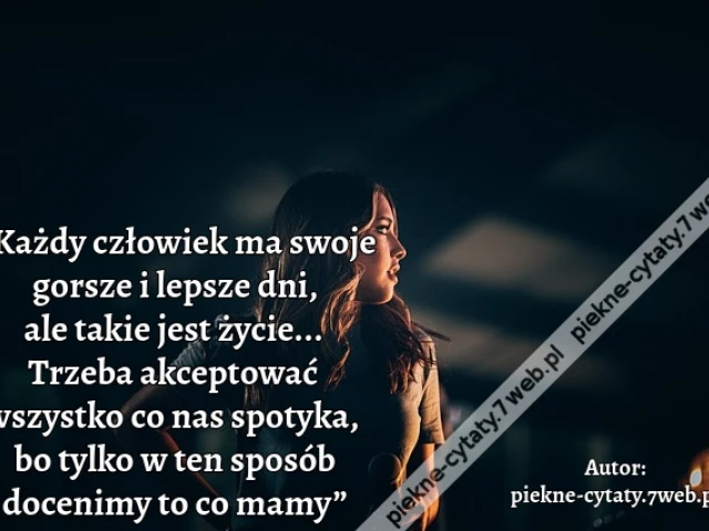 „Każdy człowiek ma swoje gorsze i lepsze dni, ale takie jest życie... Trzeba akceptować wszystko co nas spotyka,  bo tylko w ten sposób docenimy to co mamy”