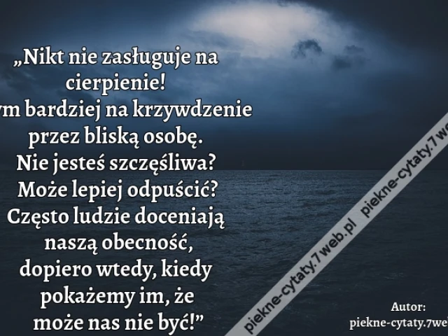 „Nikt nie zasługuje na cierpienie! Tym bardziej na krzywdzenie przez bliską osobę. Nie jesteś szczęśliwa? Może lepiej odpuścić? Często ludzie doceniają naszą obecność, dopiero wtedy, kiedy pokażemy im, że może nas nie być!”