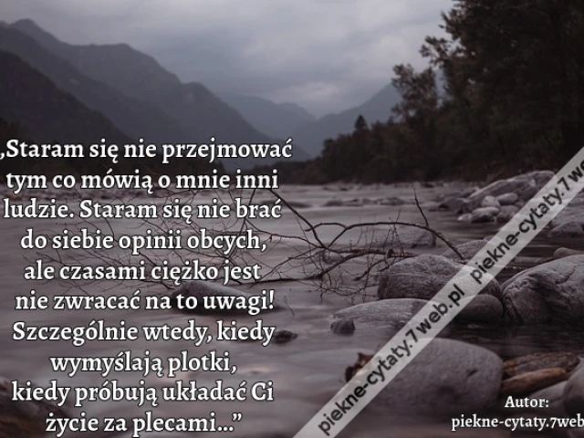 „Staram się nie przejmować tym co mówią o mnie inni ludzie, staram się nie brać do siebie opinii obcych, ale czasami ciężko jest nie zwracać na to uwagi! Szczególnie wtedy, kiedy wymyślają plotki, kiedy próbują układać Ci życie za plecami…”