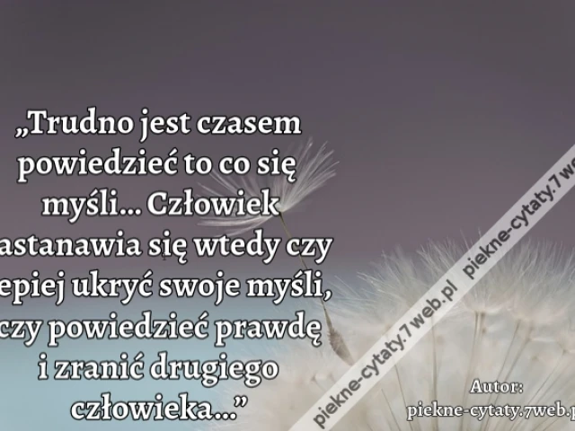 „Trudno jest czasem powiedzieć to co się myśli… Człowiek zastanawia się wtedy czy lepiej ukryć swoje myśli, czy powiedzieć prawdę i zranić drugiego człowieka…”
