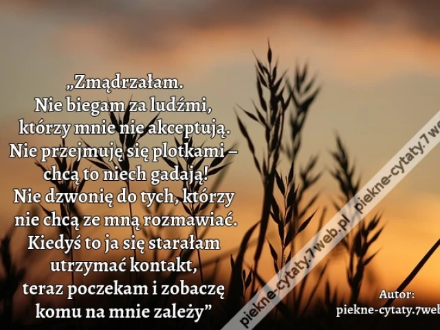 „Zmądrzałam. Nie biegam za ludźmi, którzy mnie nie akceptują. Nie przejmuję się plotkami – chcą to niech gadają! Nie dzwonię do tych, którzy nie chcą ze mną rozmawiać. Kiedyś to ja się starałam utrzymać kontakt, teraz poczekam i zobaczę komu na mnie zależ