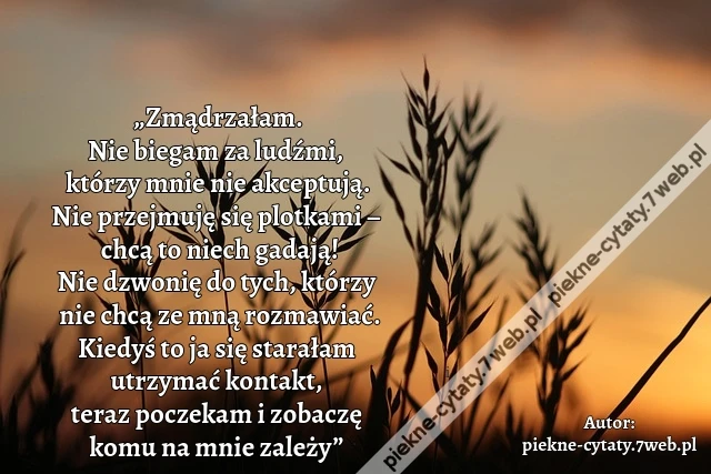 „Zmądrzałam. Nie biegam za ludźmi, którzy mnie nie akceptują. Nie przejmuję się plotkami – chcą to niech gadają! Nie dzwonię do tych, którzy nie chcą ze mną rozmawiać. Kiedyś to ja się starałam utrzymać kontakt, teraz poczekam i zobaczę komu na mnie zależ