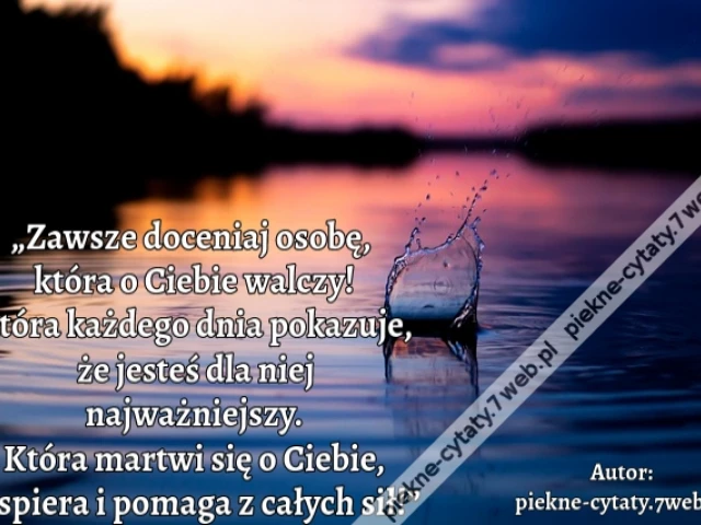 „Zawsze doceniaj osobę,  która o Ciebie walczy! Która każdego dnia pokazuje, że jesteś dla niej najważniejszy. Która martwi się o Ciebie, wspiera i pomaga z całych sił!”