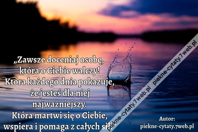 „Zawsze doceniaj osobę, która o Ciebie walczy! Która każdego dnia pokazuje, że jesteś dla niej najważniejszy. Która martwi się o Ciebie, wspiera i pomaga z całych sił!”